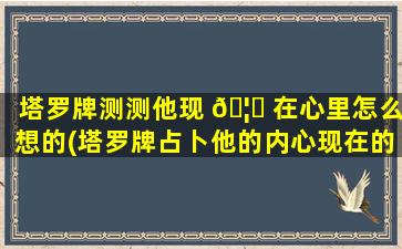 塔罗牌测测他现 🦉 在心里怎么想的(塔罗牌占卜他的内心现在的想法)